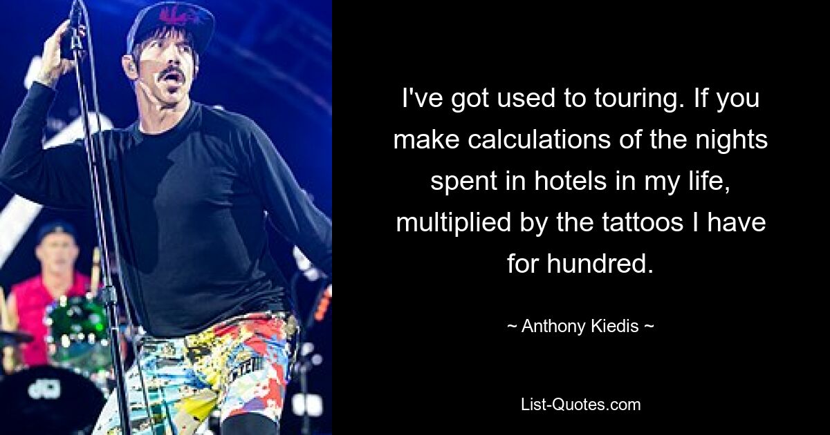 I've got used to touring. If you make calculations of the nights spent in hotels in my life, multiplied by the tattoos I have for hundred. — © Anthony Kiedis