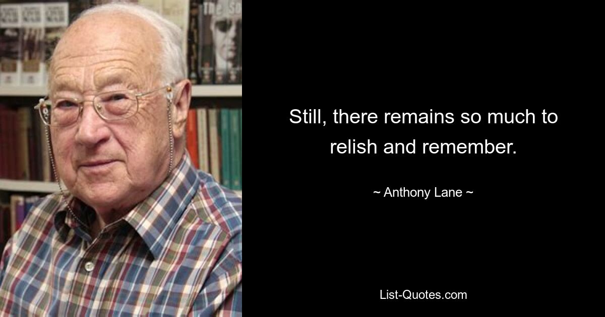 Still, there remains so much to relish and remember. — © Anthony Lane