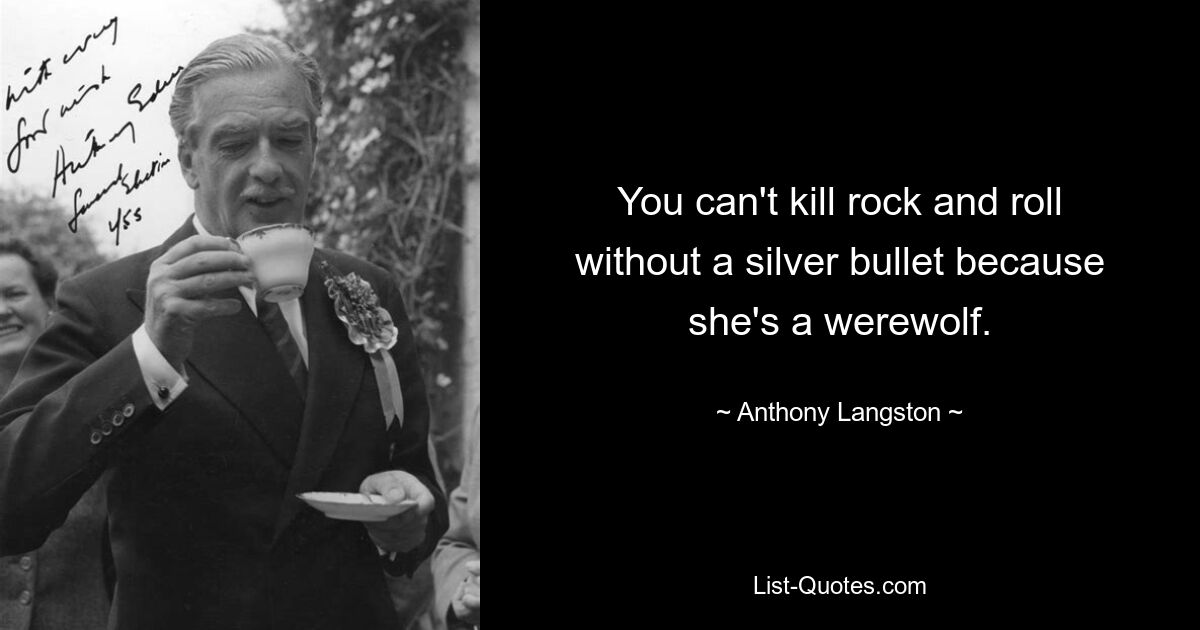 You can't kill rock and roll without a silver bullet because she's a werewolf. — © Anthony Langston