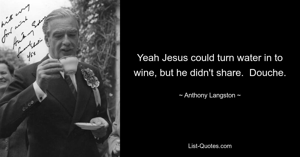 Yeah Jesus could turn water in to wine, but he didn't share.  Douche. — © Anthony Langston