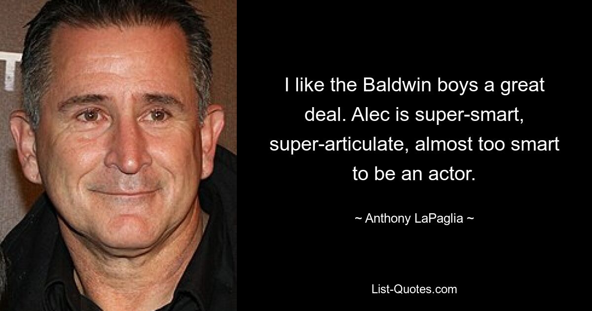 I like the Baldwin boys a great deal. Alec is super-smart, super-articulate, almost too smart to be an actor. — © Anthony LaPaglia