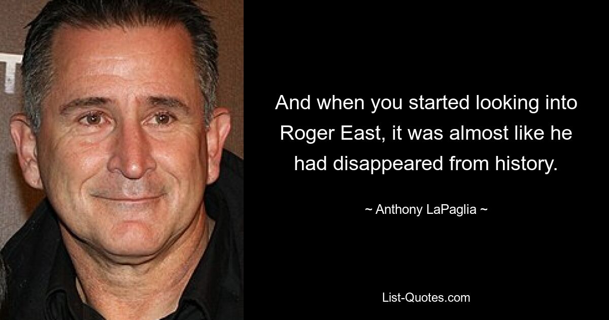 And when you started looking into Roger East, it was almost like he had disappeared from history. — © Anthony LaPaglia