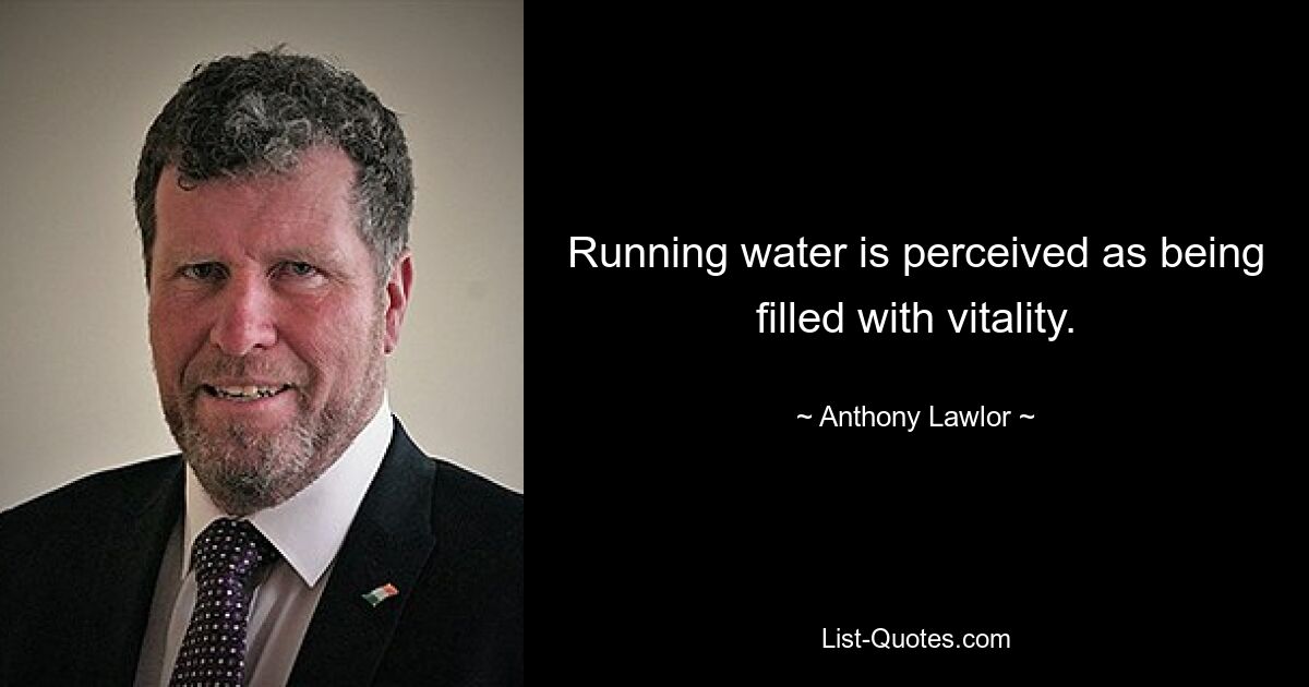 Running water is perceived as being filled with vitality. — © Anthony Lawlor