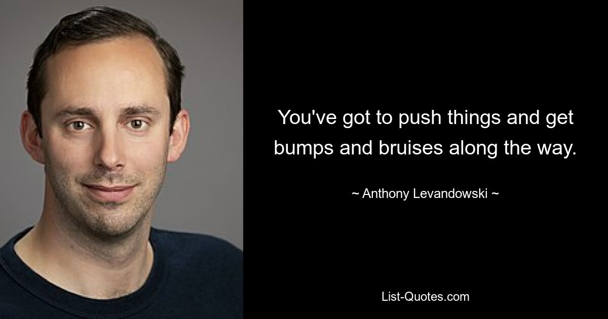 You've got to push things and get bumps and bruises along the way. — © Anthony Levandowski