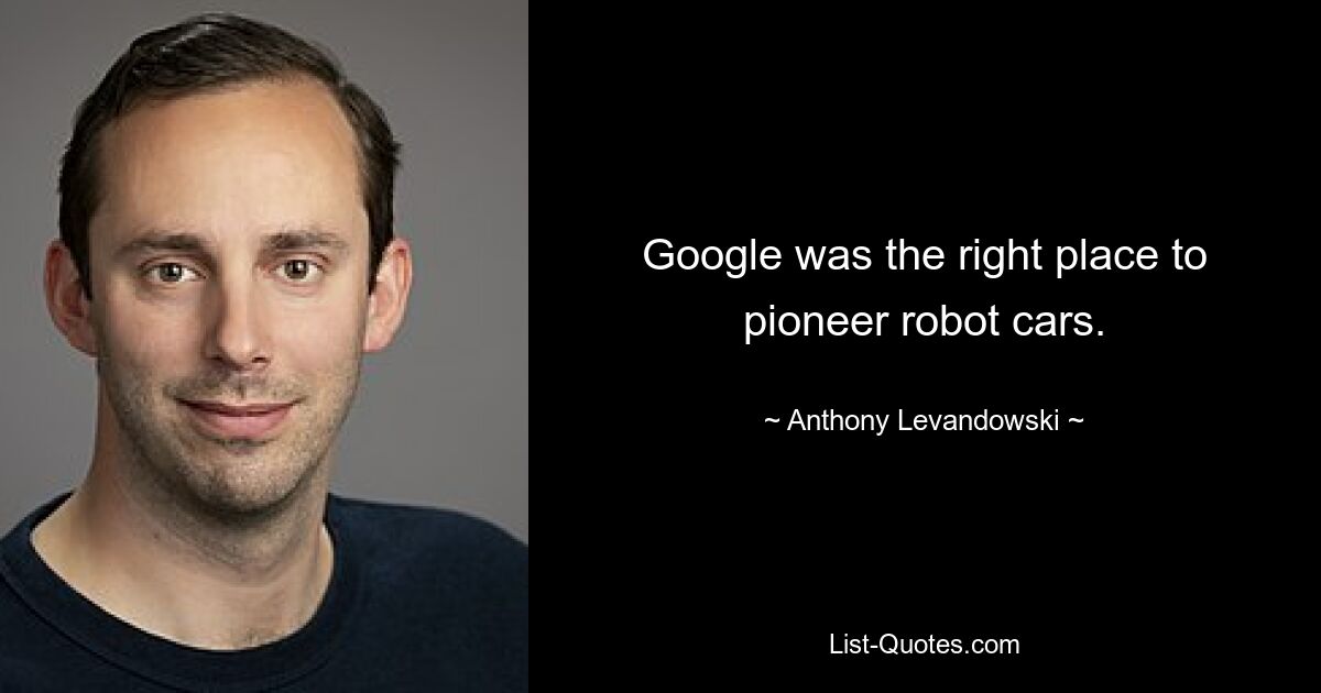 Google was the right place to pioneer robot cars. — © Anthony Levandowski