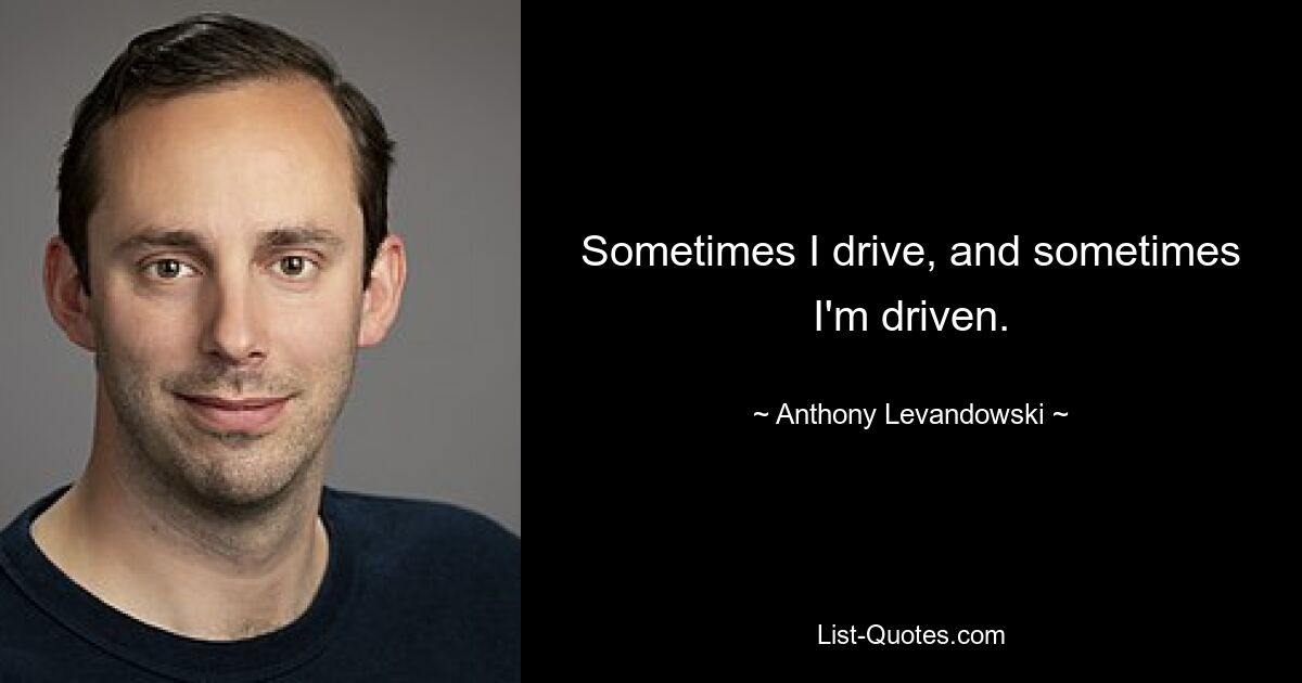 Sometimes I drive, and sometimes I'm driven. — © Anthony Levandowski