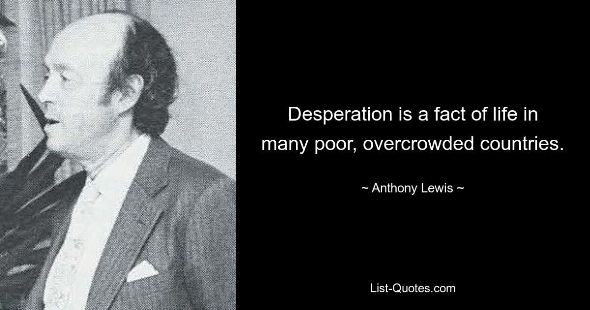 Desperation is a fact of life in many poor, overcrowded countries. — © Anthony Lewis