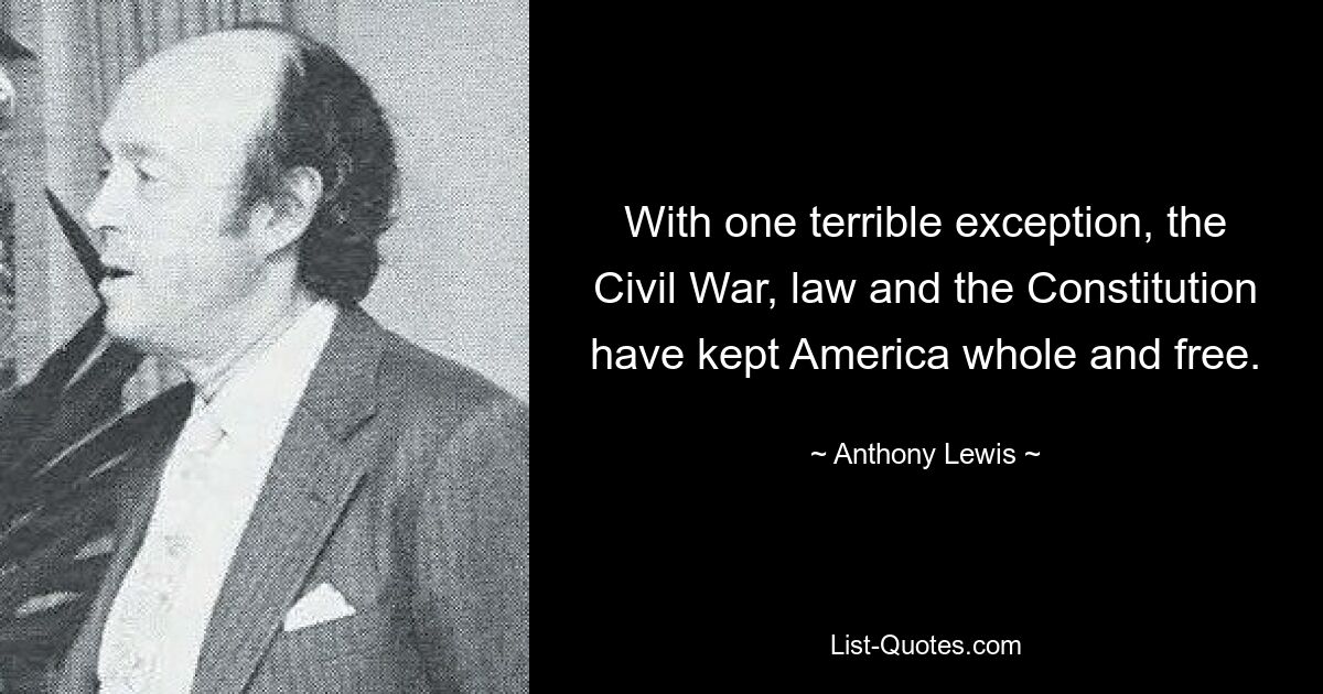 With one terrible exception, the Civil War, law and the Constitution have kept America whole and free. — © Anthony Lewis