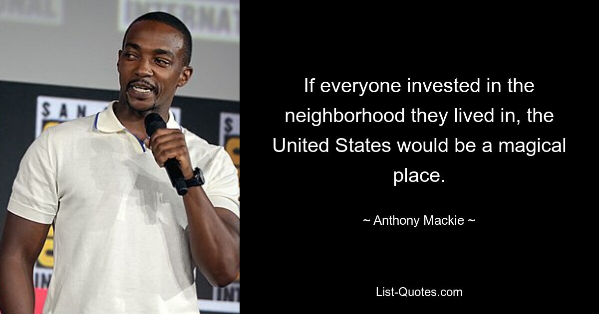 If everyone invested in the neighborhood they lived in, the United States would be a magical place. — © Anthony Mackie