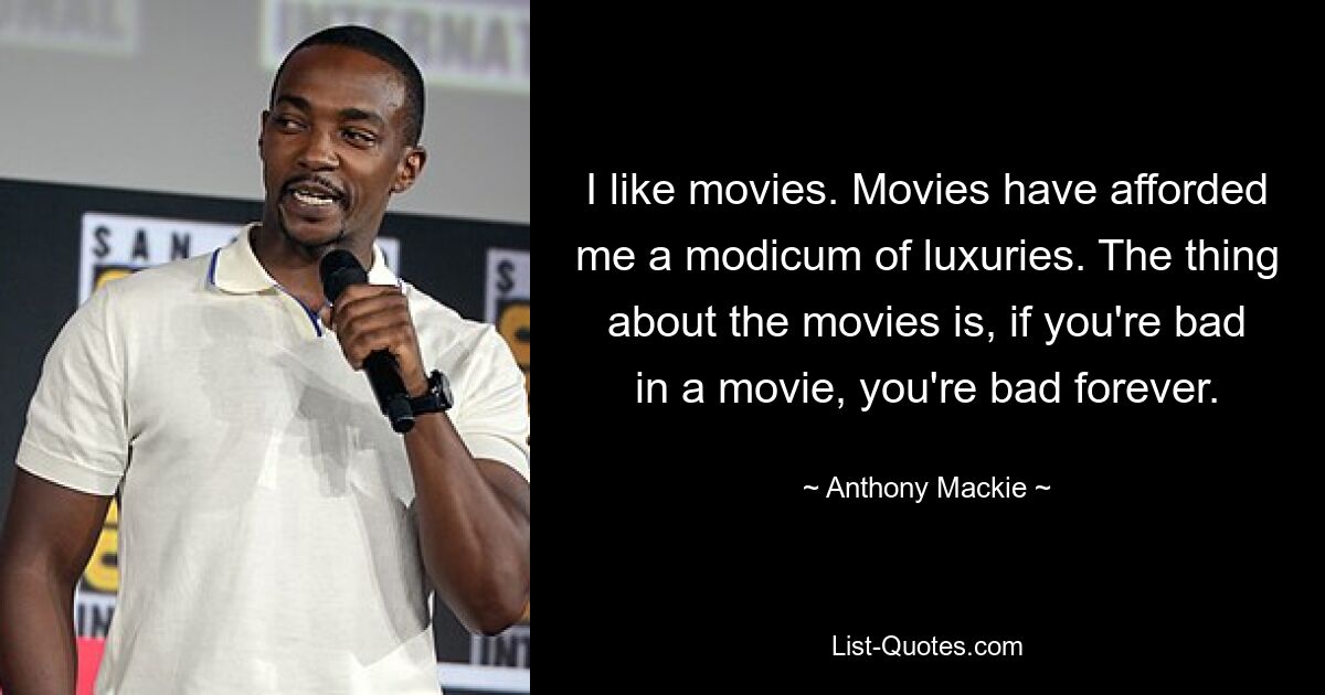 I like movies. Movies have afforded me a modicum of luxuries. The thing about the movies is, if you're bad in a movie, you're bad forever. — © Anthony Mackie