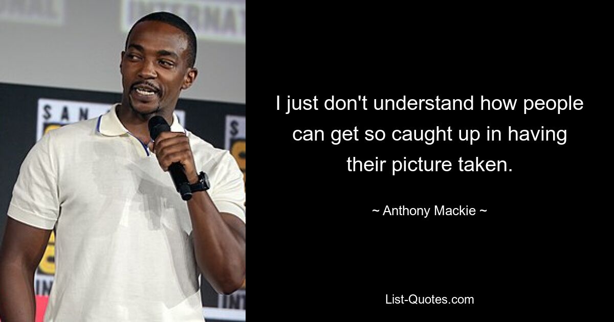 I just don't understand how people can get so caught up in having their picture taken. — © Anthony Mackie