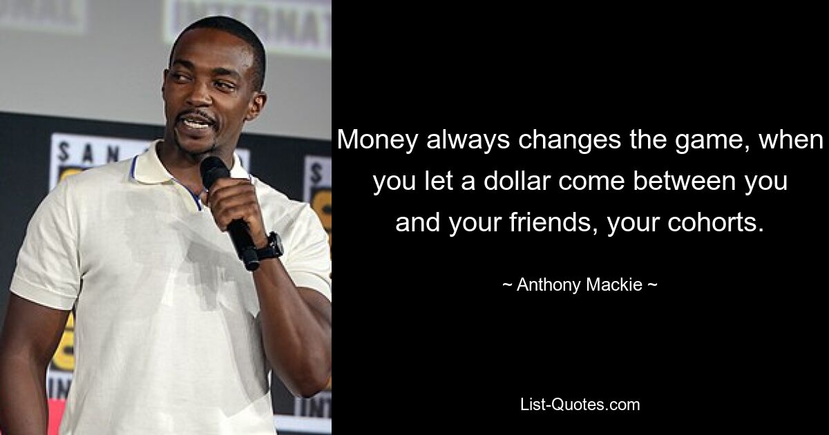 Money always changes the game, when you let a dollar come between you and your friends, your cohorts. — © Anthony Mackie