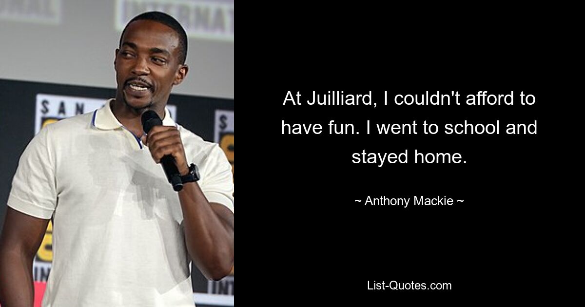 At Juilliard, I couldn't afford to have fun. I went to school and stayed home. — © Anthony Mackie