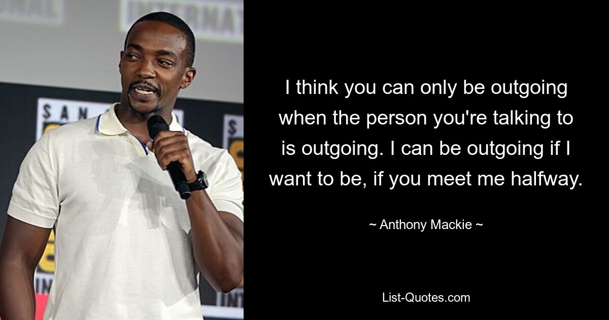 I think you can only be outgoing when the person you're talking to is outgoing. I can be outgoing if I want to be, if you meet me halfway. — © Anthony Mackie