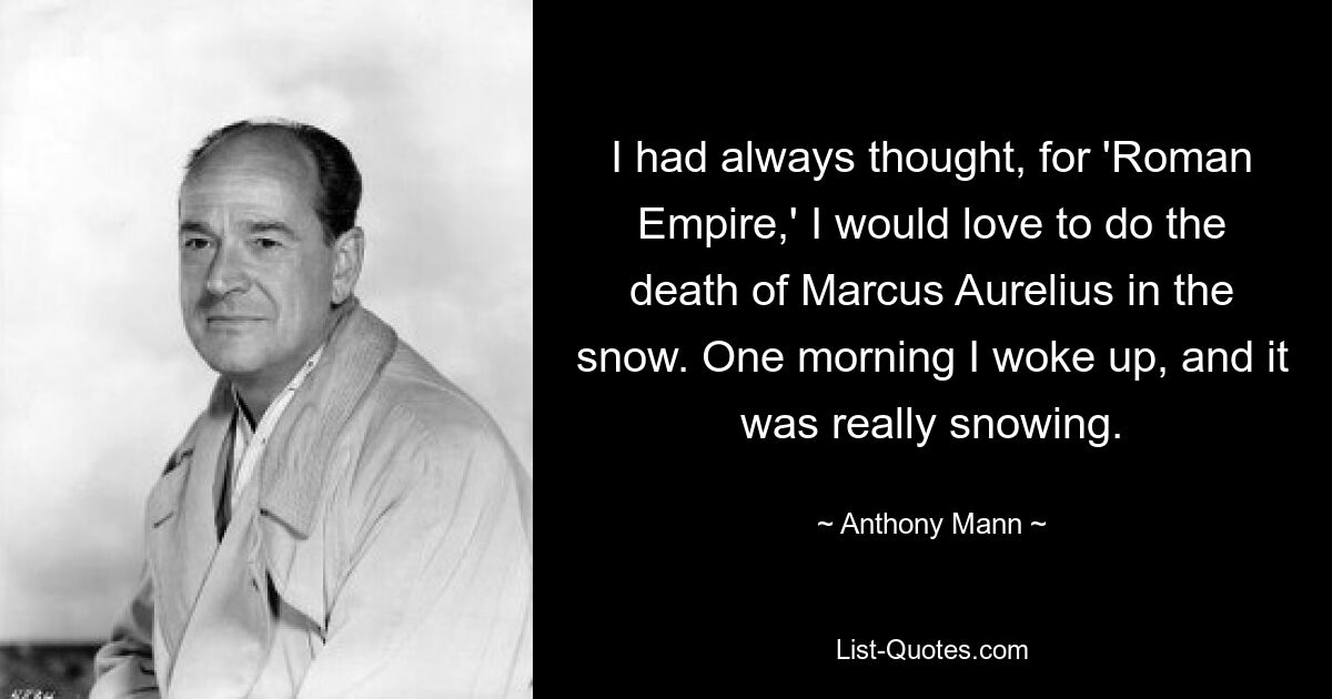 I had always thought, for 'Roman Empire,' I would love to do the death of Marcus Aurelius in the snow. One morning I woke up, and it was really snowing. — © Anthony Mann