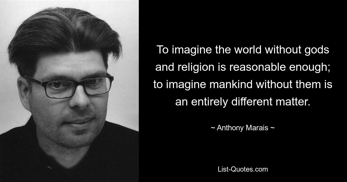 To imagine the world without gods and religion is reasonable enough; to imagine mankind without them is an entirely different matter. — © Anthony Marais