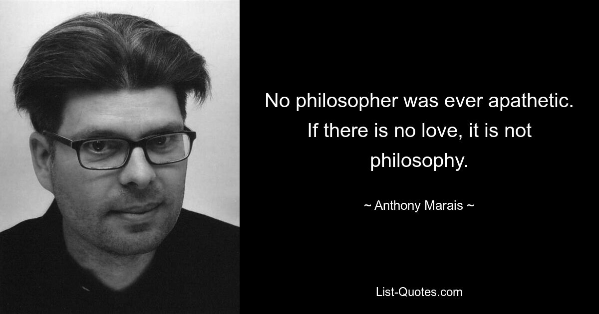 Ни один философ никогда не был апатичен. Если нет любви, это не философия. — © Энтони Марэ