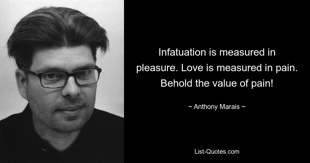 Infatuation is measured in pleasure. Love is measured in pain. Behold the value of pain! — © Anthony Marais