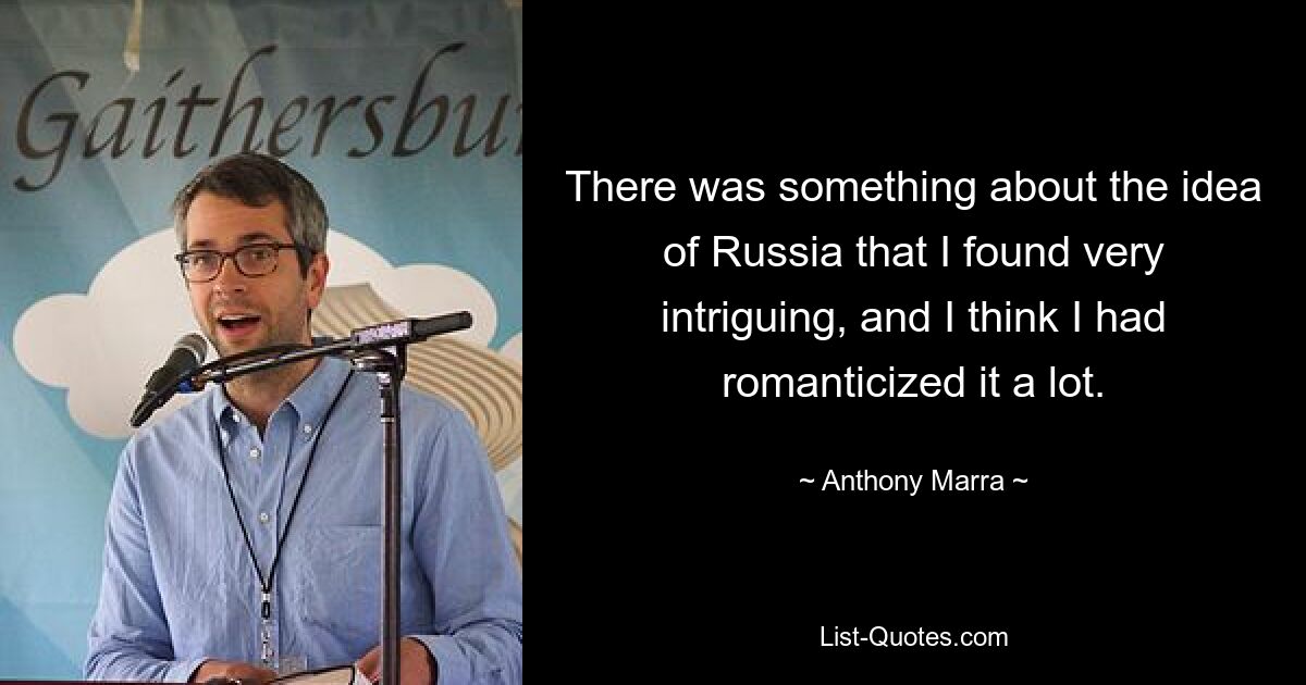 There was something about the idea of Russia that I found very intriguing, and I think I had romanticized it a lot. — © Anthony Marra