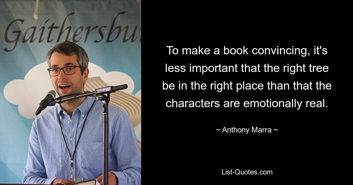 To make a book convincing, it's less important that the right tree be in the right place than that the characters are emotionally real. — © Anthony Marra