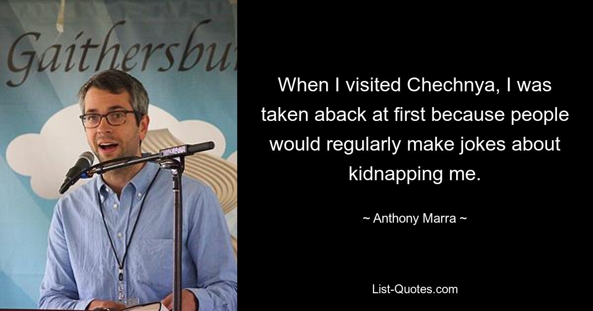 When I visited Chechnya, I was taken aback at first because people would regularly make jokes about kidnapping me. — © Anthony Marra