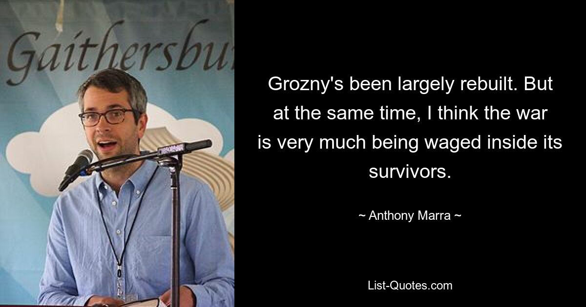 Grozny's been largely rebuilt. But at the same time, I think the war is very much being waged inside its survivors. — © Anthony Marra