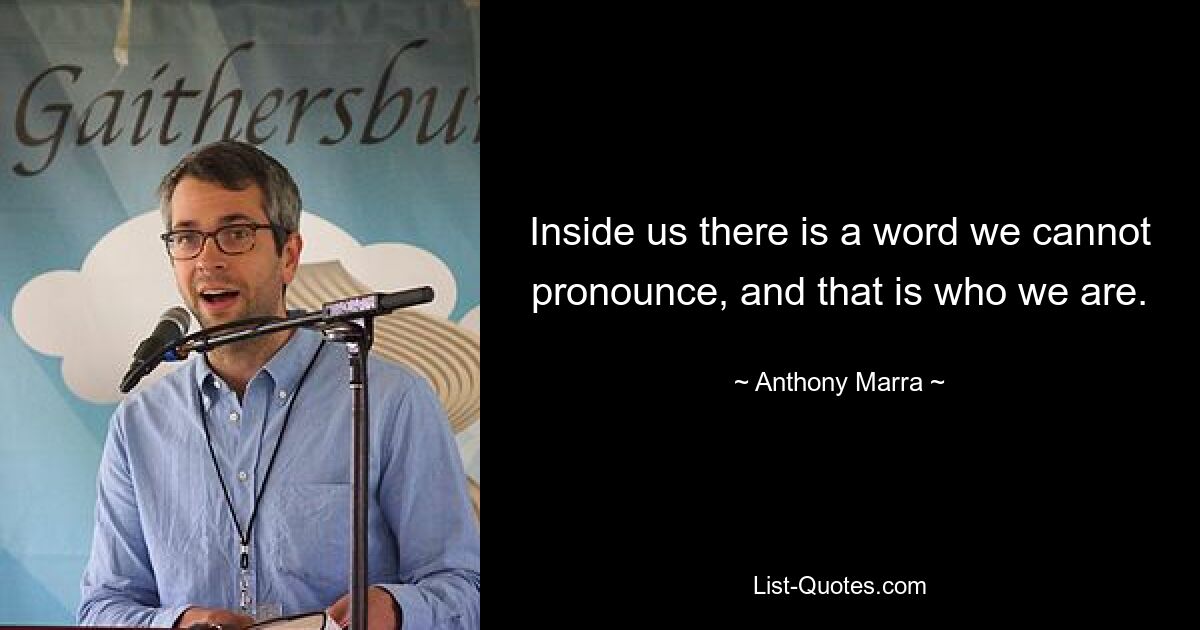 Inside us there is a word we cannot pronounce, and that is who we are. — © Anthony Marra