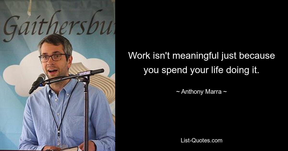 Work isn't meaningful just because you spend your life doing it. — © Anthony Marra