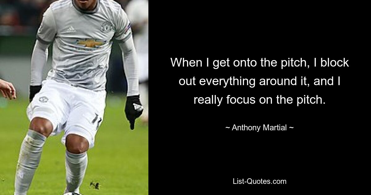 When I get onto the pitch, I block out everything around it, and I really focus on the pitch. — © Anthony Martial