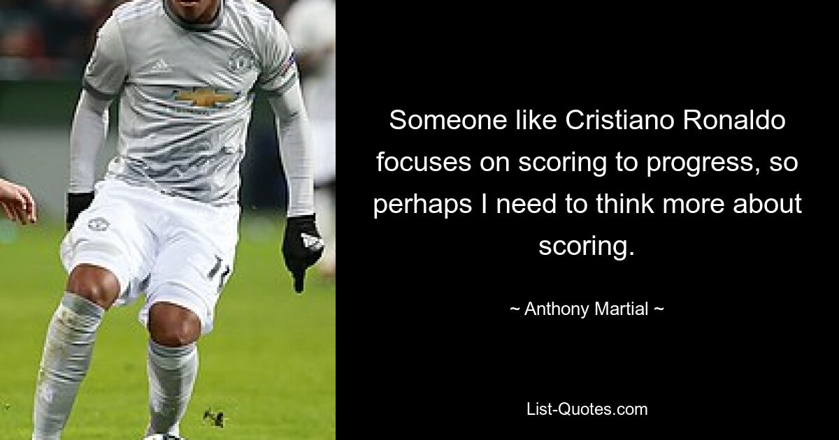 Someone like Cristiano Ronaldo focuses on scoring to progress, so perhaps I need to think more about scoring. — © Anthony Martial