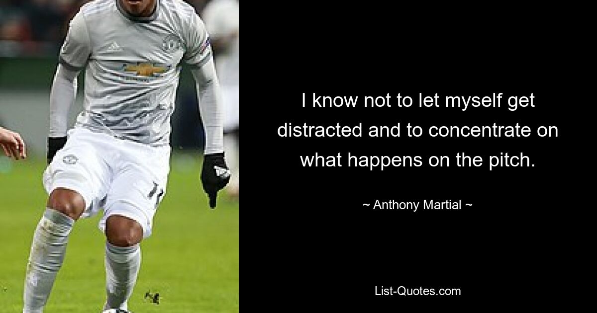 I know not to let myself get distracted and to concentrate on what happens on the pitch. — © Anthony Martial