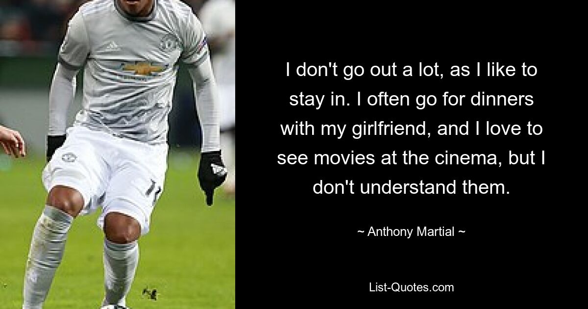 I don't go out a lot, as I like to stay in. I often go for dinners with my girlfriend, and I love to see movies at the cinema, but I don't understand them. — © Anthony Martial