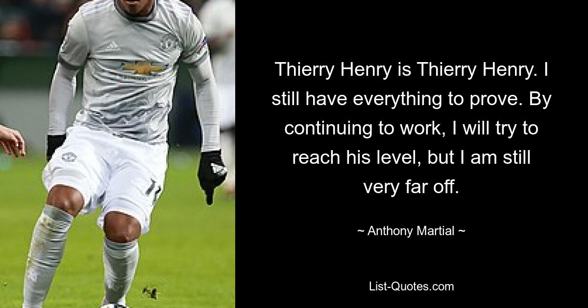 Thierry Henry is Thierry Henry. I still have everything to prove. By continuing to work, I will try to reach his level, but I am still very far off. — © Anthony Martial