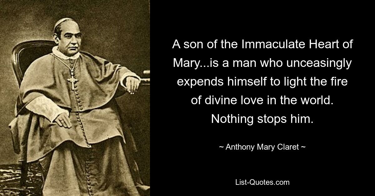 A son of the Immaculate Heart of Mary...is a man who unceasingly expends himself to light the fire of divine love in the world. Nothing stops him. — © Anthony Mary Claret