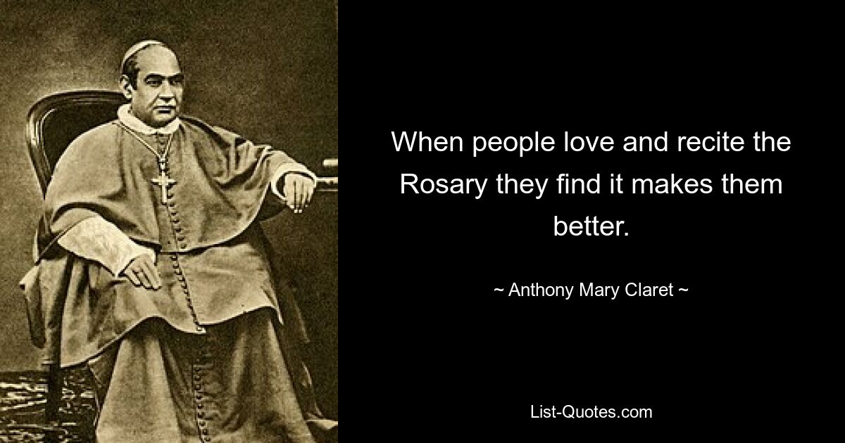 When people love and recite the Rosary they find it makes them better. — © Anthony Mary Claret