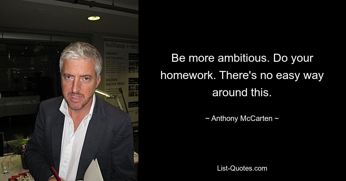 Be more ambitious. Do your homework. There's no easy way around this. — © Anthony McCarten