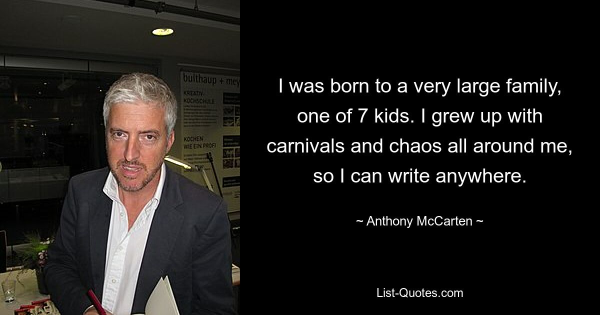 I was born to a very large family, one of 7 kids. I grew up with carnivals and chaos all around me, so I can write anywhere. — © Anthony McCarten