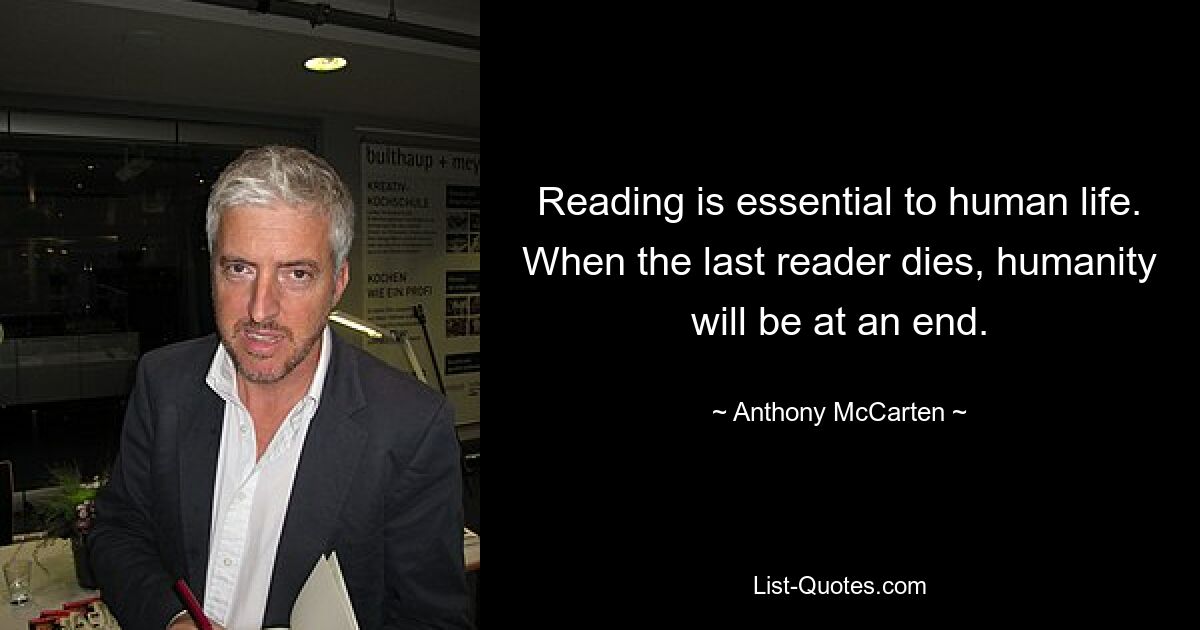 Reading is essential to human life. When the last reader dies, humanity will be at an end. — © Anthony McCarten