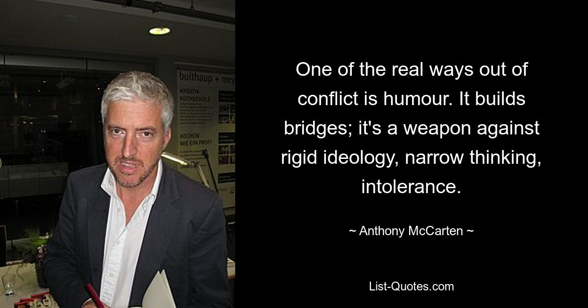 One of the real ways out of conflict is humour. It builds bridges; it's a weapon against rigid ideology, narrow thinking, intolerance. — © Anthony McCarten