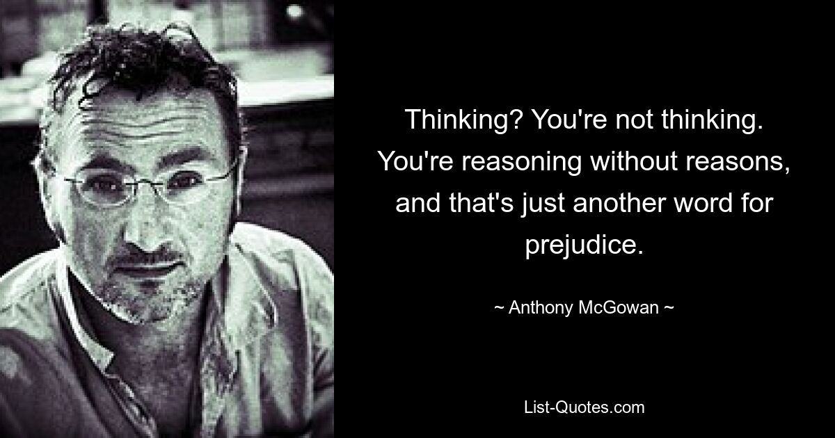 Thinking? You're not thinking. You're reasoning without reasons, and that's just another word for prejudice. — © Anthony McGowan