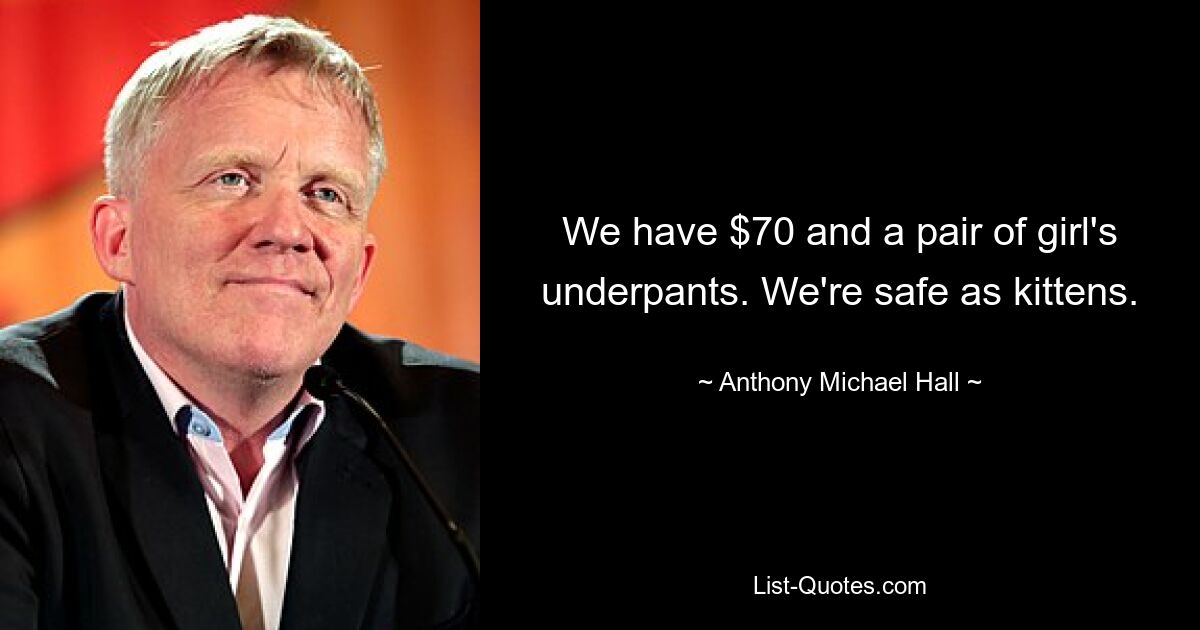 We have $70 and a pair of girl's underpants. We're safe as kittens. — © Anthony Michael Hall