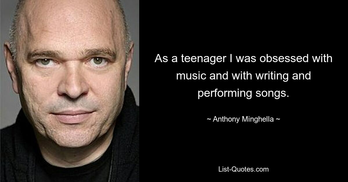 As a teenager I was obsessed with music and with writing and performing songs. — © Anthony Minghella