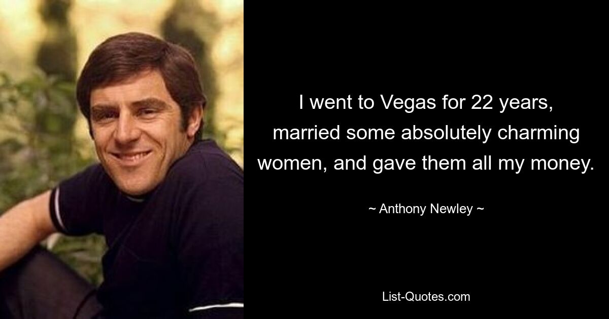 I went to Vegas for 22 years, married some absolutely charming women, and gave them all my money. — © Anthony Newley