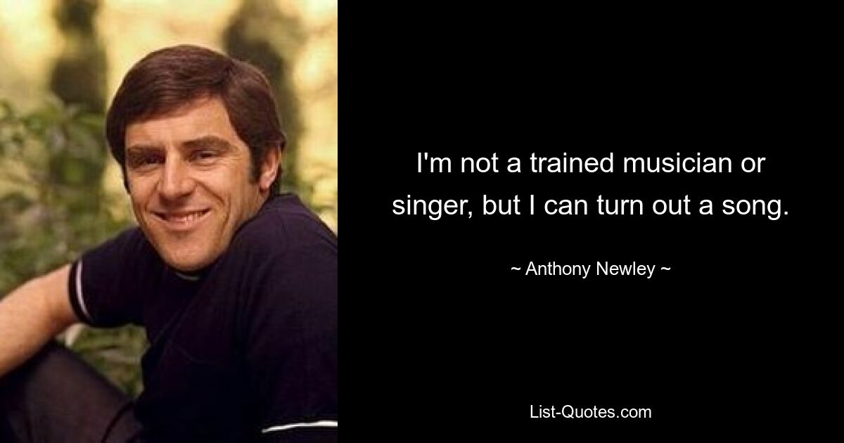 I'm not a trained musician or singer, but I can turn out a song. — © Anthony Newley