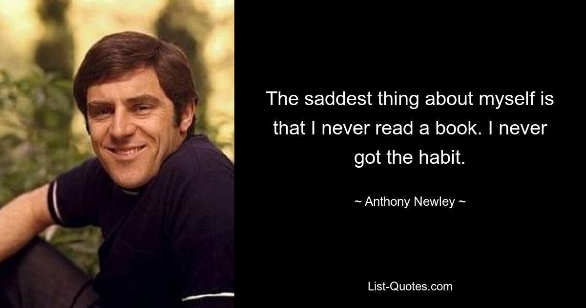 The saddest thing about myself is that I never read a book. I never got the habit. — © Anthony Newley