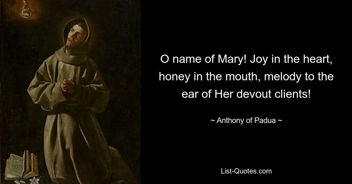 O name of Mary! Joy in the heart, honey in the mouth, melody to the ear of Her devout clients! — © Anthony of Padua