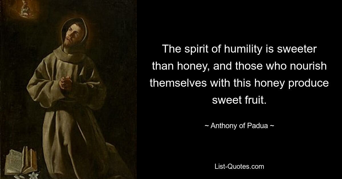 The spirit of humility is sweeter than honey, and those who nourish themselves with this honey produce sweet fruit. — © Anthony of Padua