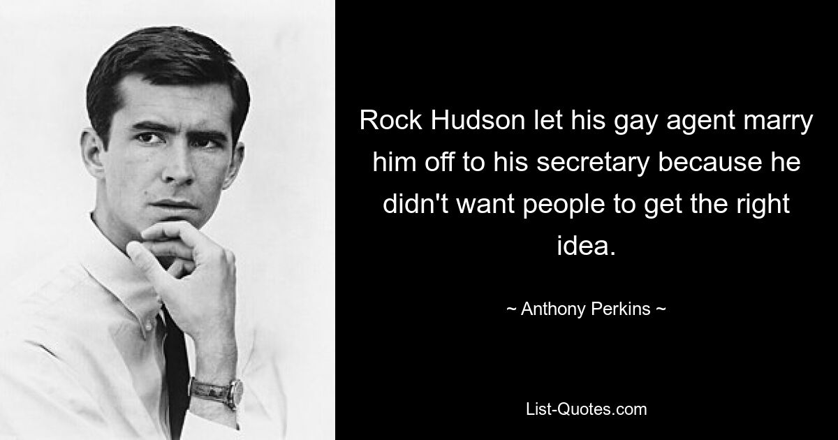 Rock Hudson let his gay agent marry him off to his secretary because he didn't want people to get the right idea. — © Anthony Perkins