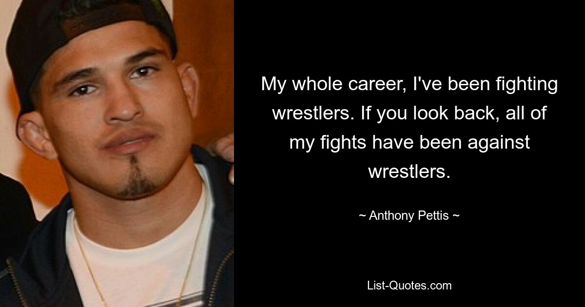 My whole career, I've been fighting wrestlers. If you look back, all of my fights have been against wrestlers. — © Anthony Pettis