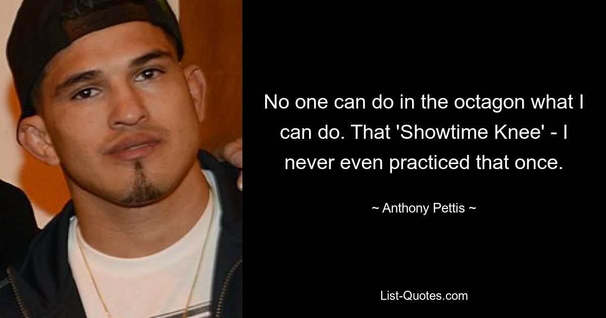 No one can do in the octagon what I can do. That 'Showtime Knee' - I never even practiced that once. — © Anthony Pettis